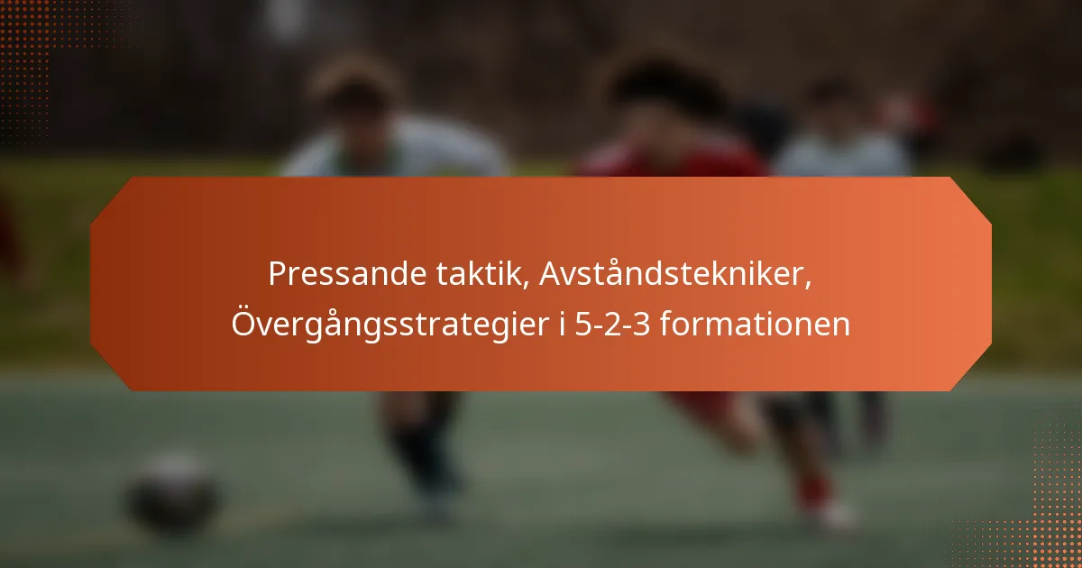 featured-image-pressande-taktik-avstandstekniker-overgangsstrategier-i-5-2-3-formationen