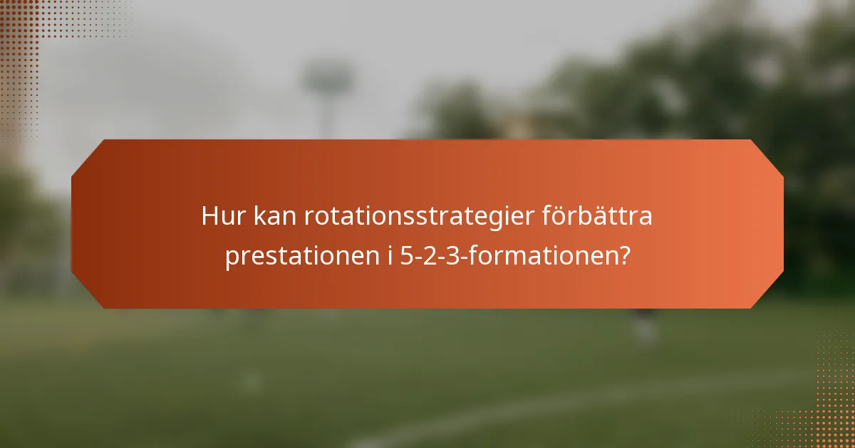 Hur kan rotationsstrategier förbättra prestationen i 5-2-3-formationen?